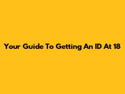 Your Guide To Getting An ID At 18