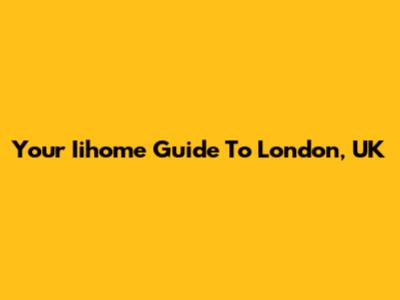 Your Iihome Guide To London, UK