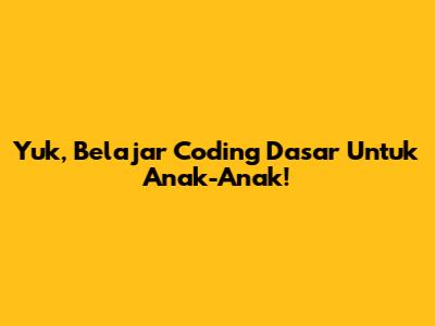 Yuk, Belajar Coding Dasar Untuk Anak-Anak!