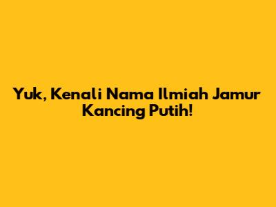 Yuk, Kenali Nama Ilmiah Jamur Kancing Putih!