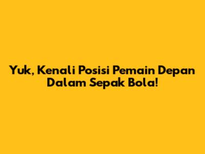 Yuk, Kenali Posisi Pemain Depan Dalam Sepak Bola!