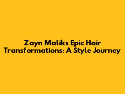 Zayn Malik's Epic Hair Transformations: A Style Journey