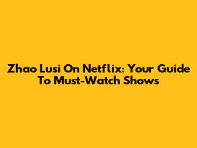 Zhao Lusi On Netflix: Your Guide To Must-Watch Shows