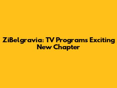 ZiBelgravia: TV Program's Exciting New Chapter