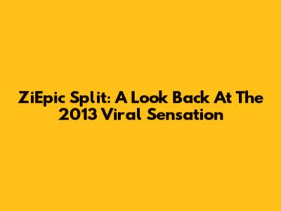 ZiEpic Split: A Look Back At The 2013 Viral Sensation