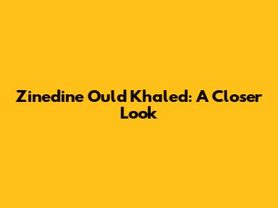 Zinedine Ould Khaled: A Closer Look