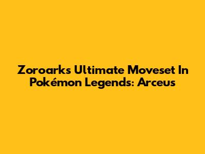 Zoroark's Ultimate Moveset In Pokémon Legends: Arceus
